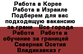  Работа в Корее I Работа в Израиле Подберем для вас подходящую вакансию за грани - Все города Работа » Работа и обучение за границей   . Северная Осетия,Владикавказ г.